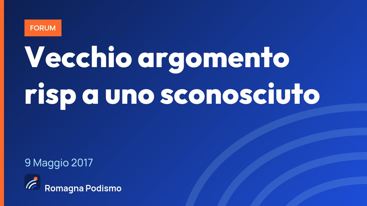 Vecchio argomento risp a uno sconosciuto